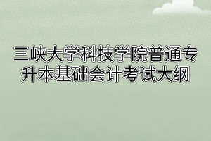 2020年三峡大学科技学院普通专升本基础会计考试大纲