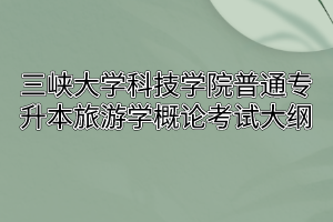 2020年三峡大学科技学院普通专升本旅游学概论考试大纲