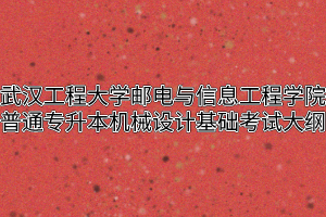 2020年武汉工程大学邮电与信息工程学院普通专升本机械设计基础考试大纲