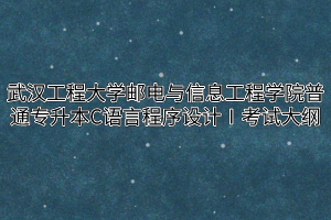 020年武汉工程大学邮电与信息工程学院普通专升本C语言程序设计Ⅰ考试大纲