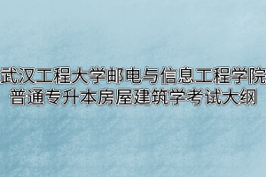 2020年武汉工程大学邮电与信息工程学院普通专升本房屋建筑学考试大纲