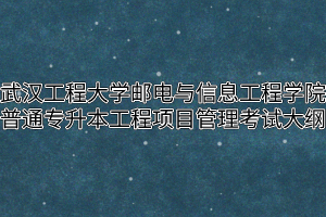 2020年武汉工程大学邮电与信息工程学院普通专升本工程项目管理考试大纲