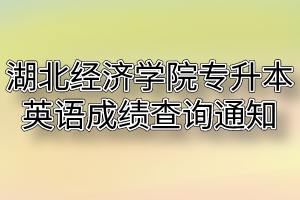 2020年湖北经济学院普通专升本英语成绩查询通知及专业课成绩公示