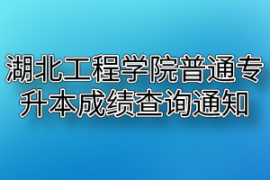 2020年湖北工程学院普通专升本成绩查询通知