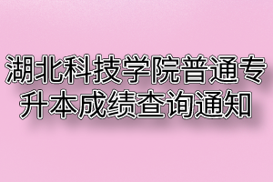 2020年湖北科技学院普通专升本成绩查询通知