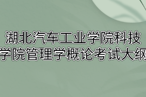 2020年湖北汽车工业学院科技学院普通专升本管理学概论考试大纲