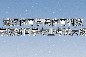 2020年武汉体育学院体育科技学院普通专升本新闻学专业考试大纲