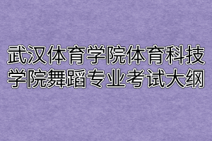 2020年武汉体育学院体育科技学院普通专升本舞蹈专业考试大纲