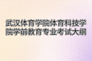 2020年武汉体育学院体育科技学院普通专升本学前教育专业考试大纲