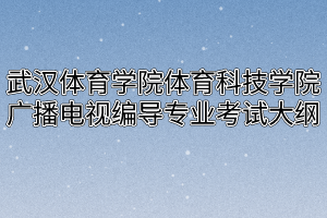 2020年武汉体育学院体育科技学院普通专升本广播电视编导专业考试大纲