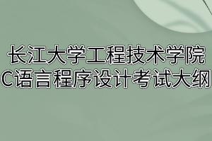 2020年长江大学工程技术学院普通专升本C语言程序设计考试大纲