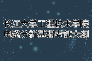 2020年长江大学工程技术学院普通专升本电路分析基础考试大纲