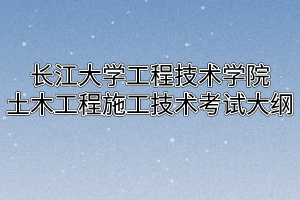 2020年长江大学工程技术学院普通专升本土木工程施工技术考试大纲