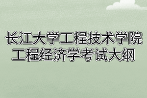 2020年长江大学工程技术学院普通专升本工程经济学考试大纲