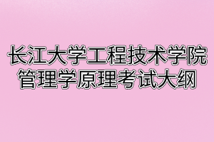 2020年长江大学工程技术学院普通专升本管理学原理考试大纲