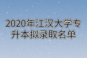 2020年江汉大学专升本拟录取名单