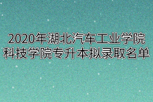 2020年湖北汽车工业学院 科技学院专升本拟录取名单​​​​​​