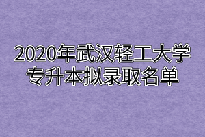 2020年武汉轻工大学专升本拟录取名单