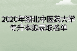 2020年湖北中医药大学专升本拟录取名单