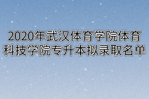 2020年武汉体育学院体育科技学院专升本拟录取名单