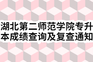 2020年湖北第二师范学院专升本成绩查询及复查通知