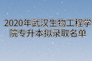 2020年武汉生物工程学院专升本拟录取名单