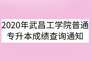 2020年武昌工学院普通专升本成绩查询通知
