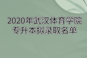 2020年武汉体育学院专升本拟录取名单