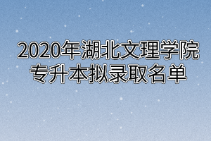 2020年湖北文理学院专升本拟录取名单