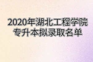 2020年湖北工程学院专升本拟录取名单
