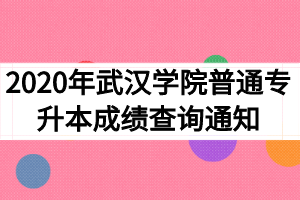 2020年武汉学院普通专升本成绩查询通知