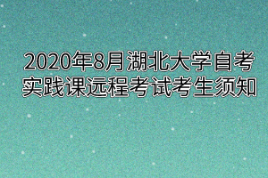 2020年8月湖北大学自考实践课远程考试考生须知