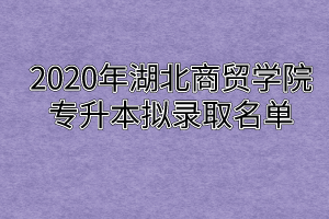 2020年湖北商贸学院专升本拟录取名单