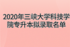 2020年三峡大学科技学院专升本拟录取名单