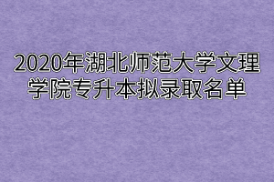 2020年湖北师范大学文理学院专升本拟录取名单