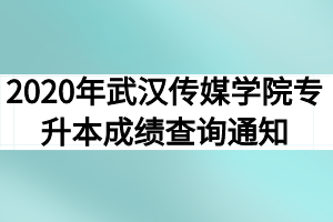 2020年武汉传媒学院专升本成绩查询通知