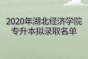 2020年湖北经济学院专升本拟录取名单