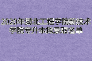 2020年湖北工程学院新技术学院专升本拟录取名单