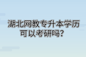 湖北网教专升本学历可以考研吗？