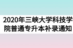 2020年三峡大学科技学院普通专升本补录通知