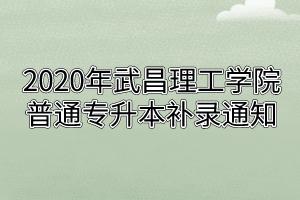 2020年武昌理工学院普通专升本补录通知