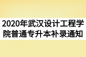 2020年武汉设计工程学院普通专升本补录通知