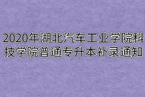 2020年湖北汽车工业学院科技学院普通专升本补录通知