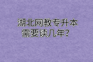 湖北网教专升本需要读几年?