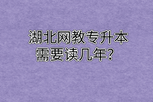 湖北网教专升本需要读几年？