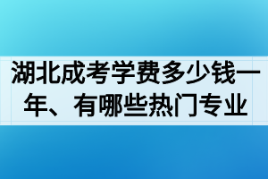 湖北成考专升本学费多少钱一年 有哪些热门专业