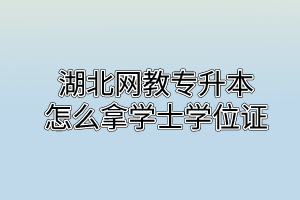 湖北网教专升本怎么拿学士学位证