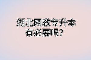 湖北网教专升本有必要吗?