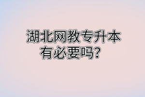 湖北网教专升本有必要吗？