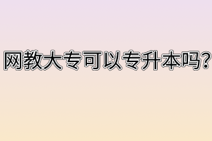 网教大专可以专升本吗?